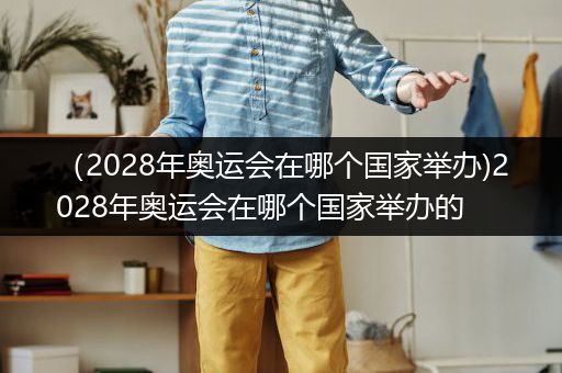 （2028年奥运会在哪个国家举办)2028年奥运会在哪个国家举办的